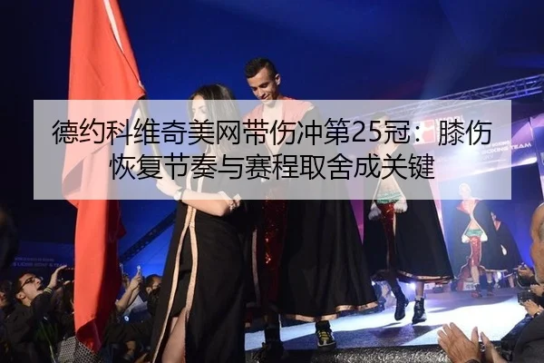 德约科维奇美网带伤冲第25冠：膝伤恢复节奏与赛程取舍成关键